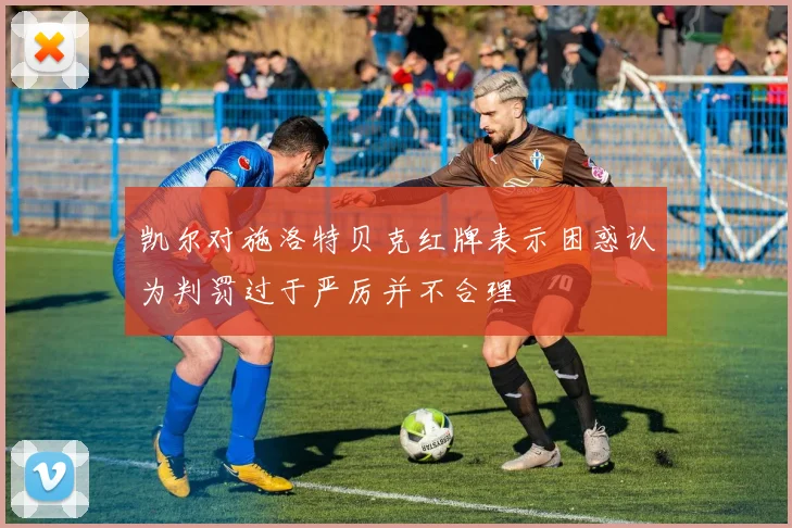 凯尔对施洛特贝克红牌表示困惑认为判罚过于严厉并不合理
