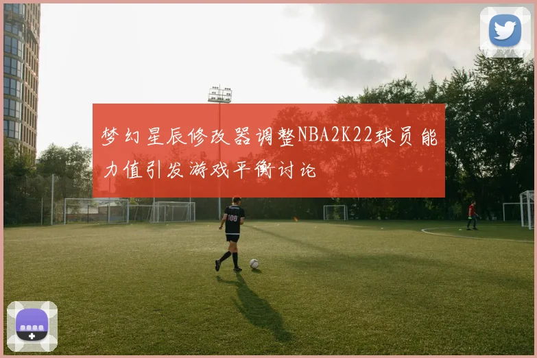 梦幻星辰修改器调整NBA2K22球员能力值引发游戏平衡讨论