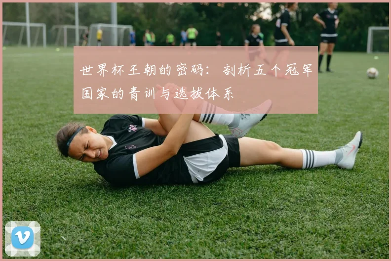 世界杯王朝的密码：剖析五个冠军国家的青训与选拔体系