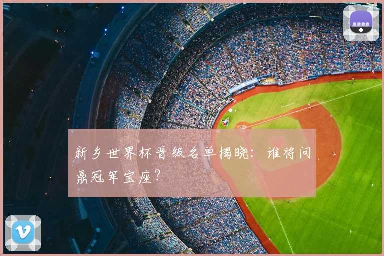 新乡世界杯晋级名单揭晓：谁将问鼎冠军宝座？