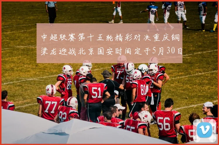 中超联赛第十五轮精彩对决重庆铜梁龙迎战北京国安时间定于5月30日20点