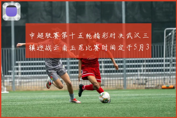 中超联赛第十五轮精彩对决武汉三镇迎战云南玉昆比赛时间定于5月31日19时35分