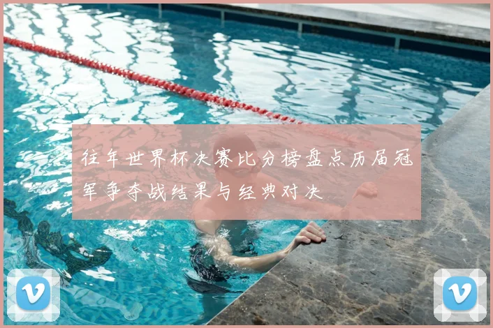 往年世界杯决赛比分榜盘点历届冠军争夺战结果与经典对决