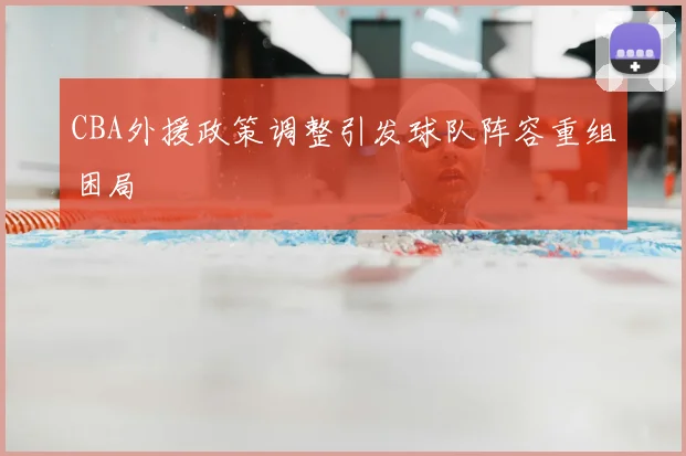 CBA外援政策调整引发球队阵容重组困局