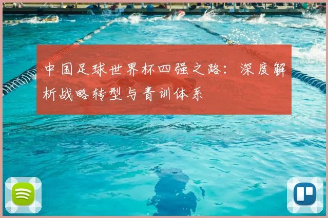 中国足球世界杯四强之路：深度解析战略转型与青训体系
