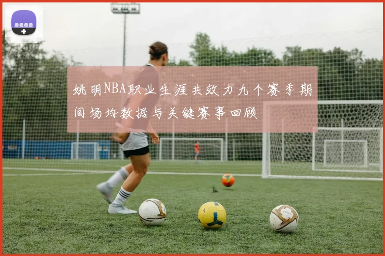 姚明NBA职业生涯共效力九个赛季期间场均数据与关键赛事回顾