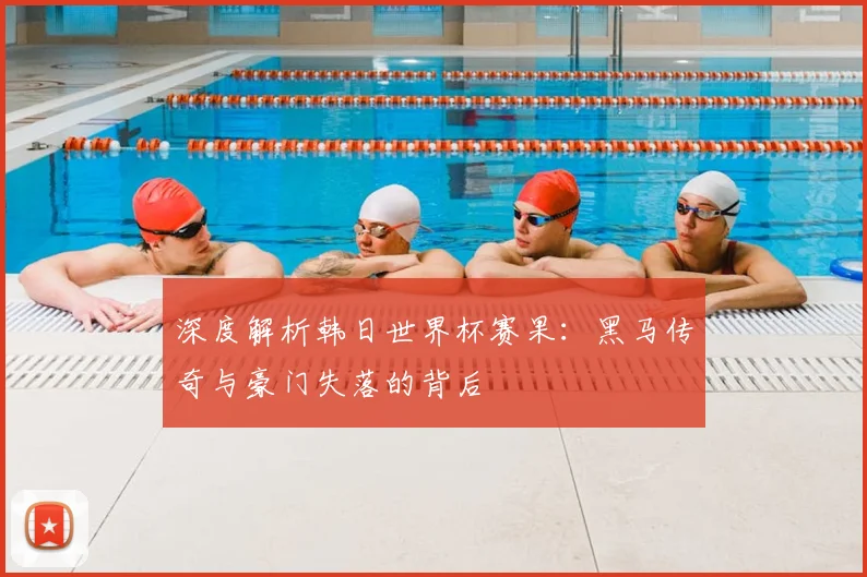 深度解析韩日世界杯赛果：黑马传奇与豪门失落的背后