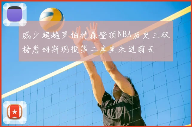 威少超越罗伯特森登顶NBA历史三双榜詹姆斯现役第二库里未进前五